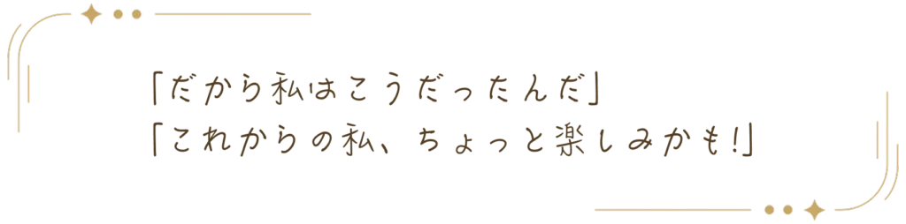 「だから私はこうだったんだ」「これからの私、ちょっと楽しみかも」
